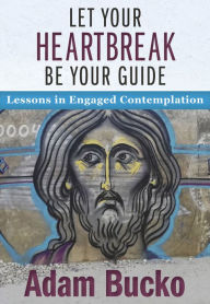 Title: Let Your Heartbreak Be Your Guide: Lessons in Engaged Contemplation, Author: Adam Bucko