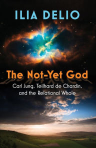 Title: The Not-Yet God: Carl Jung, Teilhard de Chardin, and the Relational Whole, Author: Ilia Delio