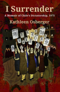 Title: I Surrender: A Memoir of Chile's Dictatorship, 1975, Author: Kathleen M Osberger
