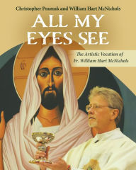 Free download e-book All My Eyes See: The Artistic Vocation of Father William Hart McNichols