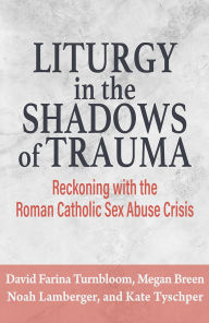 Title: Liturgy in the Shadows of Trauma: Reckoning with the Roman Catholic Sex Abuse Crisis, Author: Noah Lamberger