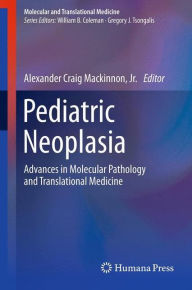 Title: Pediatric Neoplasia: Advances in Molecular Pathology and Translational Medicine, Author: Alexander Craig Mackinnon  Jr