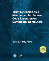 Title: Trust Extension as a Mechanism for Secure Code Execution on Commodity Computers / Edition 1, Author: Bryan Jeffrey Parno