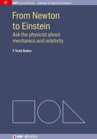 Title: From Newton to Einstein: Ask the Physicist about Mechanics and Relativity / Edition 1, Author: F Todd Baker