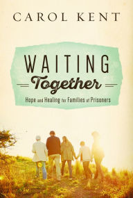 Title: Waiting Together: Hope and Healing for Families of Prisoners, Author: Carol Kent