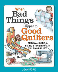 Title: When Bad Things Happen to Good Quilters: Survival guide for fixing & finishing any quilting project, Author: Joan Ford
