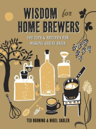 Title: Wisdom for Home Brewers: 500 Tips & Recipes for Making Great Beer, Author: Ted Bruning