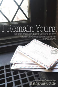 Title: I Remain Yours: Secret Mission Love Letters of my Mormon Great-Grandparents 1900-1903, Author: Katherine Cottle