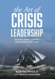 Title: The Art of Crisis Leadership: Save Time, Money, Customers and Ultimately, Your Career, Author: Rob Weinhold