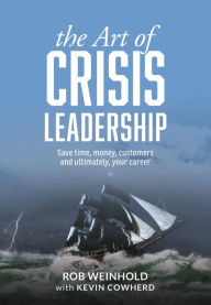 Title: The Art of Crisis Leadership: Save Time, Money, Customers and Ultimately, Your Career, Author: Rob Weinhold