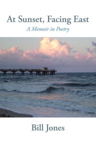 Title: At Sunset, Facing East: A Memoir in Poetry, Author: Bill Jones