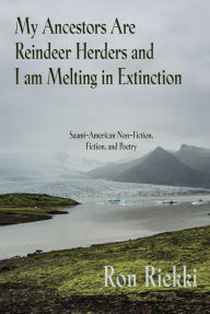 Title: My Ancestors are Reindeer Herders and I Am Melting In Extinction: Saami-American Non-Fiction, Fiction, and Poetry, Author: Ron Riekki