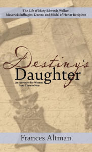 Title: Destiny's Daughter: Highlighting the life of Mary Edwards Walker, Maverick Suffragist, Doctor, and Medal of Honor Recipient: An Advocate for Women from Then to Now, Author: Frances Altman