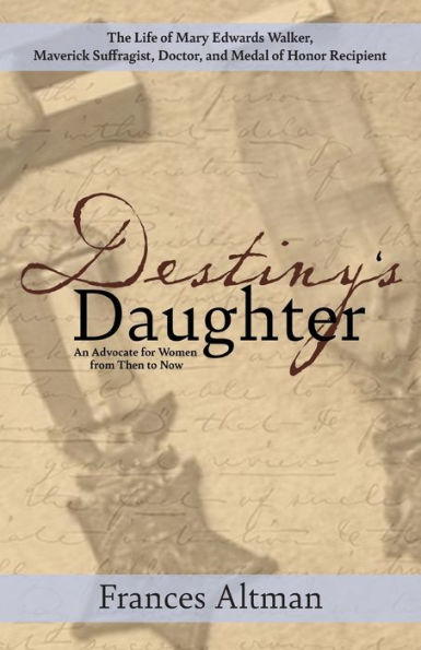 Destiny's Daughter: Highlighting the life of Mary Edwards Walker, Maverick Suffragist, Doctor, and Medal Honor Recipient: An Advocate for Women from Then to Now