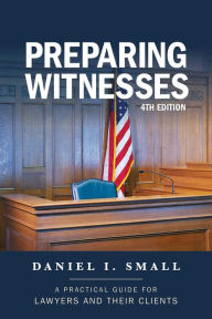 Title: Preparing Witnesses: A Practical Guide for Lawyers and Their Clients, Author: Daniel I. Small