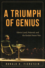 Title: A Triumph of Genius: Edwin Land, Polaroid, and the Kodak Patent War, Author: Ronald K. Fierstein