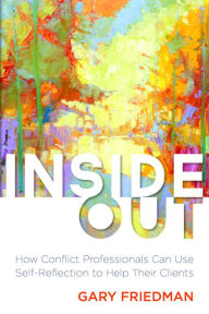 Title: Inside Out: How Conflict Professionals Can Use Self-Reflection to Help Their Clients, Author: Gary Friedman