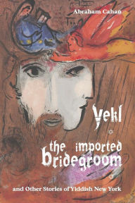 Title: Yekl, the Imported Bridegroom, and Other Stories of Yiddish New York, Author: Abraham Cahan