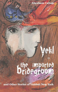 Title: Yekl, the Imported Bridegroom, and Other Stories of Yiddish New York, Author: Abraham Cahan