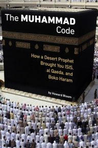 Title: The Muhammad Code: How a Desert Prophet Brought You ISIS, al Qaeda, and Boko Haram, Author: Howard Bloom