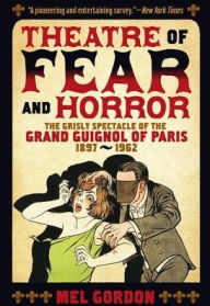 Title: Theatre of Fear & Horror: Expanded Edition: The Grisly Spectacle of the Grand Guignol of Paris, 1897-1962, Author: Mel Gordon