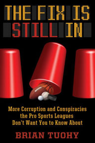 Title: The Fix Is Still In: Corruption and Conspiracies the Pro Sports Leagues Don't Want You To Know About, Author: Brian Tuohy