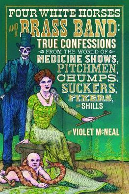 Four White Horses and a Brass Band: True Confessions from the World of Medicine Shows, Pitchmen, Chumps, Suckers, Fixers, Shills