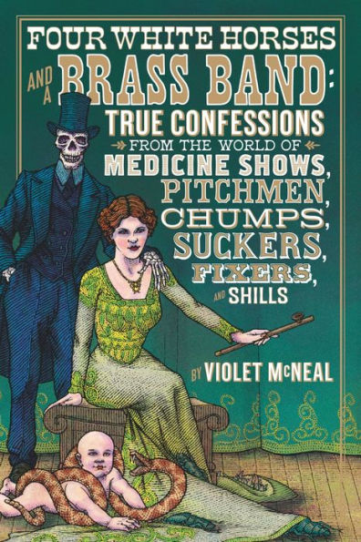Four White Horses and a Brass Band: True Confessions from the World of Medicine Shows, Pitchmen, Chumps, Suckers, Fixers, and Shills
