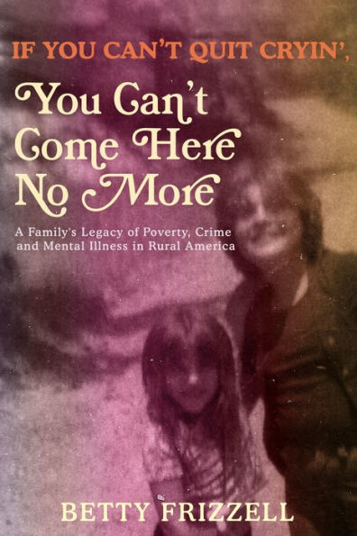 If You Can't Quit Cryin', Come Here No More: A Family's Legacy of Poverty, Crime and Mental Illness Rural America