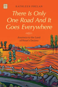 Title: There is Only One Road and it Goes Everywhere: Journeys to the Land of Heart's Desires, Author: Kathleen Phelan