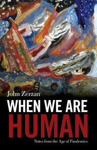 Title: When We Are Human: Notes from the Age of Pandemics, Author: John Zerzan