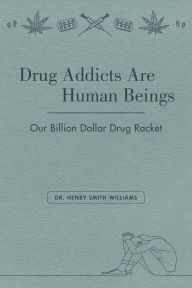 Title: Drug Addicts Are Human Beings: The Story of Our Billion-Dollar Drug Racket, Author: Henry Smith Williams