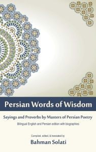 Title: Persian Words of Wisdom: Sayings and Proverbs by Masters of Persian Poetry, Author: Bahman Solati