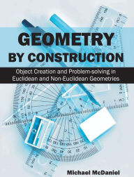 Title: Geometry by Construction: Object Creation and Problem-Solving in Euclidean and Non-Euclidean Geometries, Author: Michael McDaniel