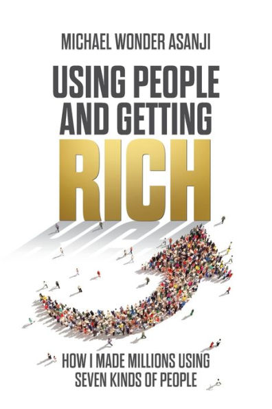 Using People and Getting Rich: How I Made Millions Using Seven Kinds of People