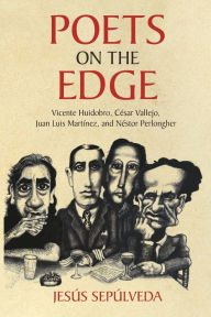 Title: Poets on the Edge: Vicente Huidobro, César Vallejo, Juan Luis Martínez, and Néstor Perlongher, Author: Jesús Sepúlveda