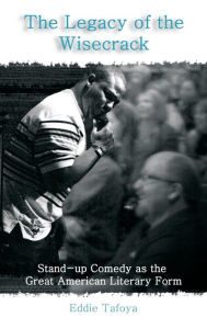 Title: The Legacy of the Wisecrack: Stand-Up Comedy as the Great American Literary Form / Eddie Tafoya, Author: Eddie Tafoya