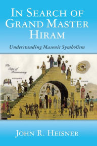 Title: In Search of Grand Master Hiram: Understanding Masonic Symbolism, Author: John R Heisner