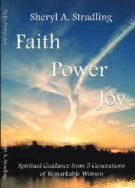 Title: Faith, Power, Joy: Spiritual Guidance from 5 Generations of Remarkable Women, Author: Sheryl A Stradling