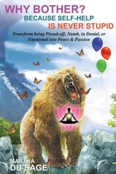 Why Bother? Because Self-Help Is Never Stupid: TRANSFORM BEING PISSED-OFF, NUMB, in DENIAL, or EMOTIONAL INTO PEACE & PASSION