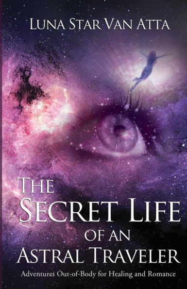 The Secret Life of an Astral Traveler: Adventures Out-of-Body for Healing and Romance