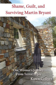 Title: SHAME, GUILT, AND SURVIVING MARTIN BRYANT: One Woman's Journey from Terror to Joy, Author: Karen Collyer