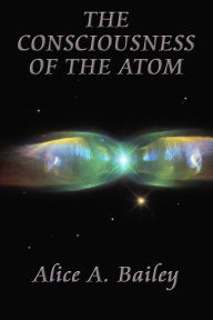 Title: The Consciousness of the Atom, Author: Alice A. Bailey