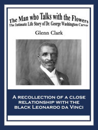 Title: The Man Who Talks with Flowers: The Intimate Life Story of Dr. George Washington Carver, Author: Glenn Clark