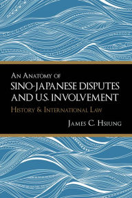 Title: An Anatomy of Sino-Japanese Disputes and U.S. Involvement: History and International Law, Author: James C. Hsiung