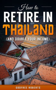 Title: How to Retire In Thailand and Double Your Income, Author: Godfree Ed.D. Roberts