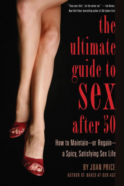 The Ultimate Guide to Sex After Fifty: How to Maintain - or Regain - a Spicy, Satisfying Sex Life