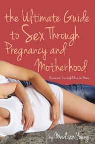 Title: The Ultimate Guide to Sex Through Pregnancy and Motherhood: Passionate Practical Advice for Moms, Author: Madison Young