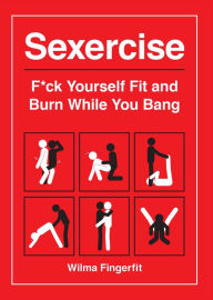 Title: Sexercise: F*ck Yourself Fit and Burn While You Bang, Author: Wilma Fingerfit