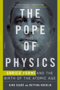 The Pope of Physics: Enrico Fermi and the Birth of the Atomic Age